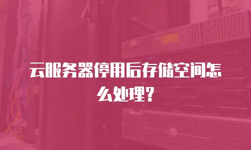 云服务器停用后存储空间怎么处理？