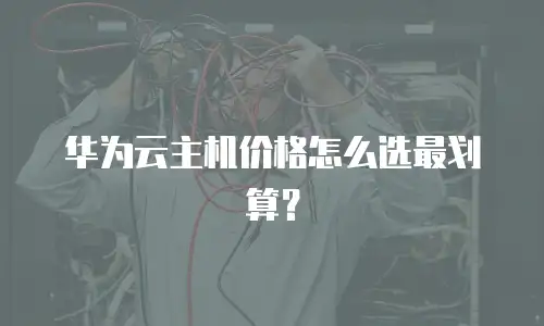 华为云主机价格怎么选最划算？