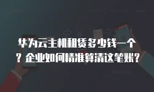 华为云主机租赁多少钱一个？企业如何精准算清这笔账？