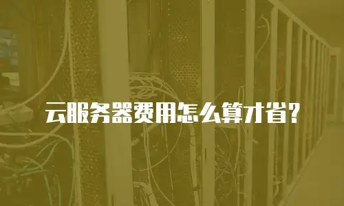 云服务器费用怎么算才省？