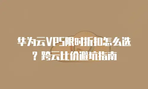 华为云VPS限时折扣怎么选？跨云比价避坑指南