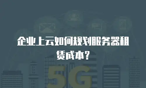 企业上云如何规划服务器租赁成本？