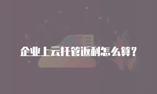 企业上云托管返利怎么算？
