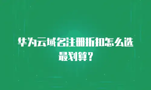 华为云域名注册折扣怎么选最划算？
