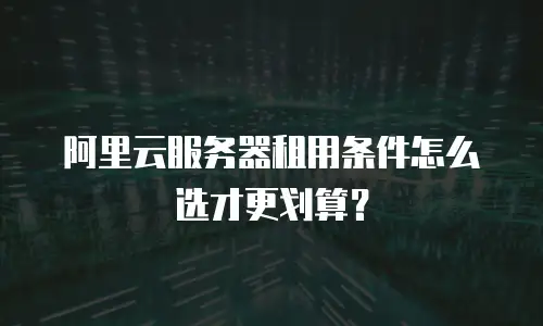 阿里云服务器租用条件怎么选才更划算？