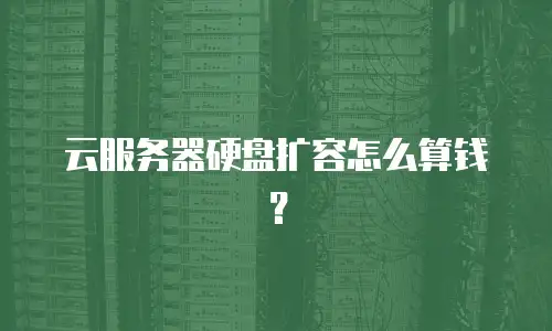 云服务器硬盘扩容怎么算钱？