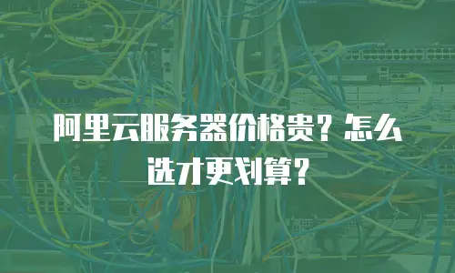 阿里云服务器价格贵？怎么选才更划算？