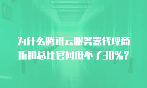 为什么腾讯云服务器代理商折扣总比官网低不了30%？