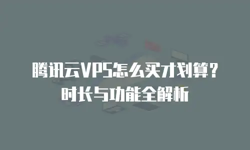 腾讯云VPS怎么买才划算？时长与功能全解析