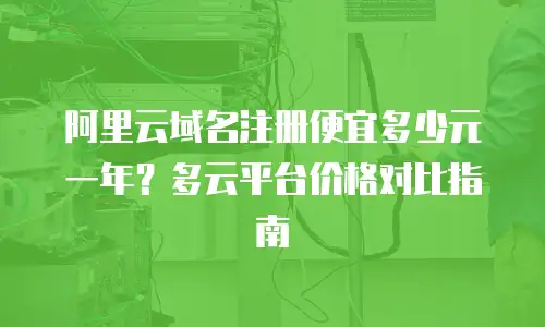 阿里云域名注册便宜多少元一年？多云平台价格对比指南