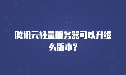腾讯云轻量服务器可以升级么版本？