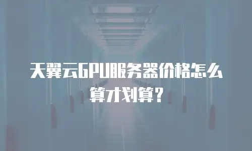 天翼云GPU服务器价格怎么算才划算？