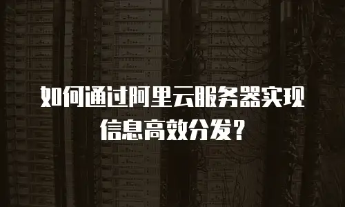 如何通过阿里云服务器实现信息高效分发？