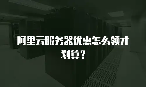 阿里云服务器优惠怎么领才划算？