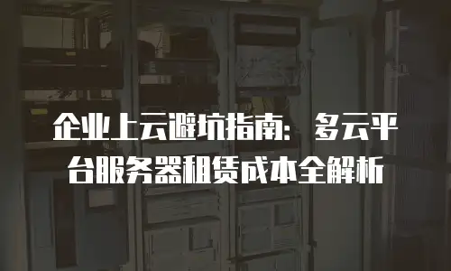 企业上云避坑指南：多云平台服务器租赁成本全解析