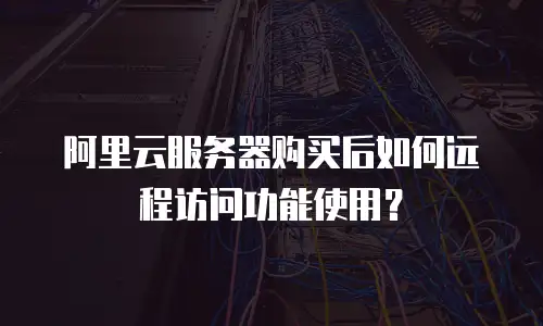 阿里云服务器购买后如何远程访问功能使用？