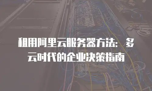 租用阿里云服务器方法：多云时代的企业决策指南