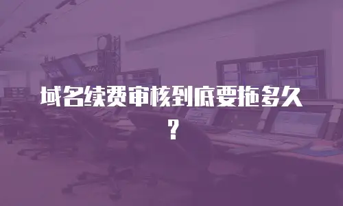 域名续费审核到底要拖多久？