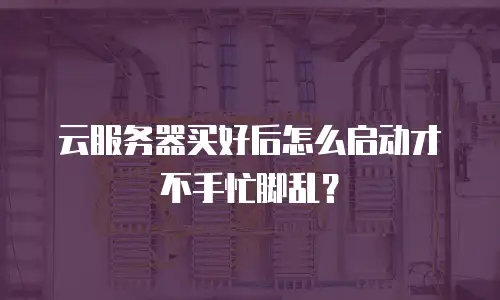 云服务器买好后怎么启动才不手忙脚乱？