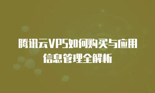 腾讯云VPS如何购买与应用信息管理全解析
