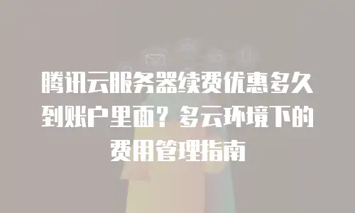 腾讯云服务器续费优惠多久到账户里面？多云环境下的费用管理指南