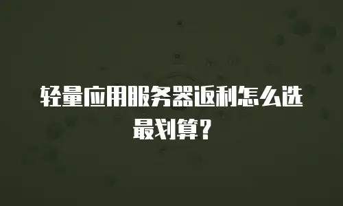 轻量应用服务器返利怎么选最划算？