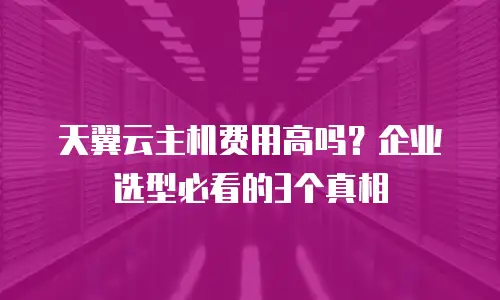 天翼云主机费用高吗？企业选型必看的3个真相