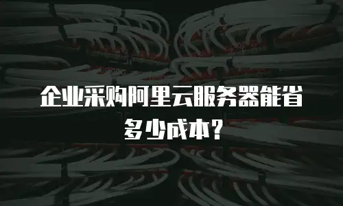 企业采购阿里云服务器能省多少成本？