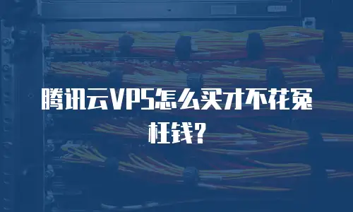 腾讯云VPS怎么买才不花冤枉钱？