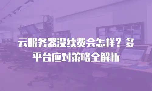 云服务器没续费会怎样？多平台应对策略全解析