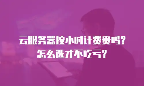 云服务器按小时计费贵吗？怎么选才不吃亏？