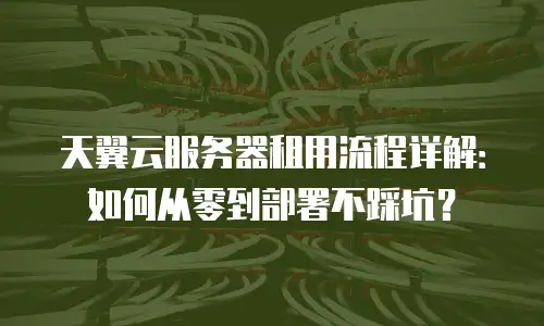 天翼云服务器租用流程详解：如何从零到部署不踩坑？