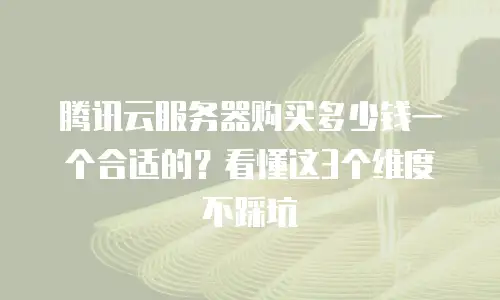 腾讯云服务器购买多少钱一个合适的？看懂这3个维度不踩坑