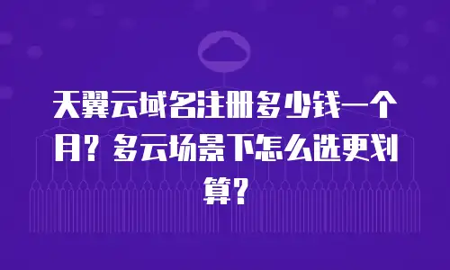 天翼云域名注册多少钱一个月？多云场景下怎么选更划算？