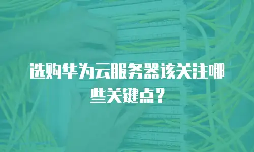 选购华为云服务器该关注哪些关键点？