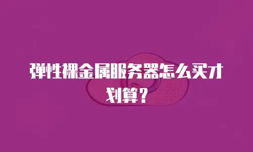 弹性裸金属服务器怎么买才划算？