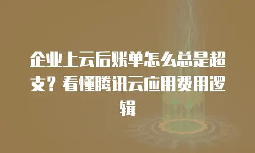 企业上云后账单怎么总是超支？看懂腾讯云应用费用逻辑