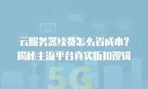 云服务器续费怎么省成本？揭秘主流平台真实折扣逻辑