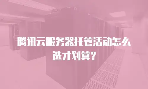 腾讯云服务器托管活动怎么选才划算？