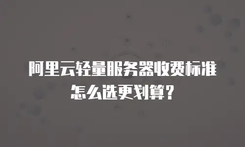 阿里云轻量服务器收费标准怎么选更划算？