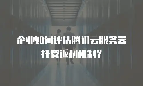 企业如何评估腾讯云服务器托管返利机制？