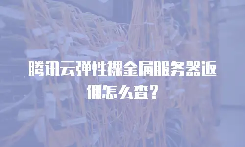 腾讯云弹性裸金属服务器返佣怎么查？