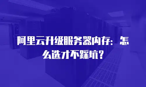 阿里云升级服务器内存：怎么选才不踩坑？