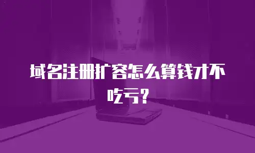 域名注册扩容怎么算钱才不吃亏？