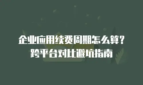 企业应用续费周期怎么算？跨平台对比避坑指南