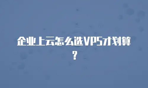 企业上云怎么选VPS才划算？