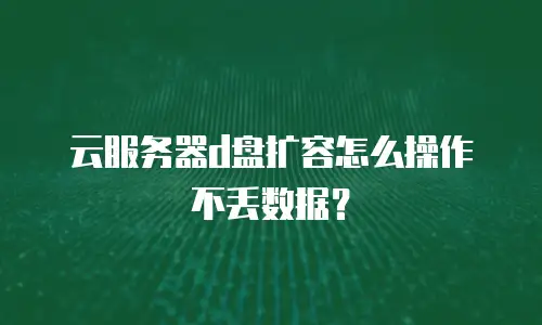 云服务器d盘扩容怎么操作不丢数据？