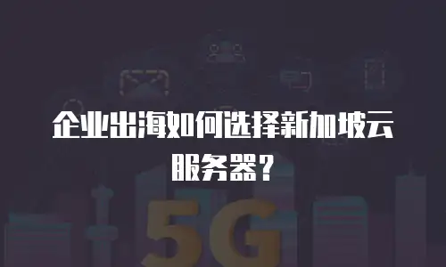 企业出海如何选择新加坡云服务器？