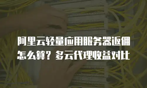 阿里云轻量应用服务器返佣怎么算？多云代理收益对比