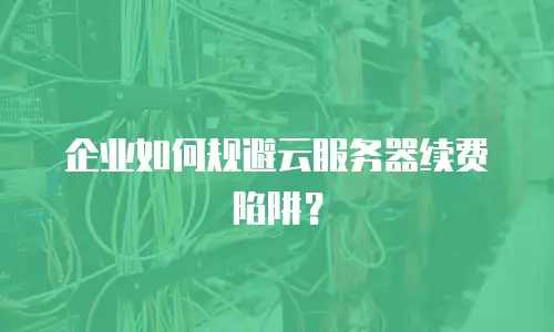 企业如何规避云服务器续费陷阱？